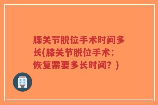 膝关节脱位手术时间多长(膝关节脱位手术：恢复需要多长时间？)
