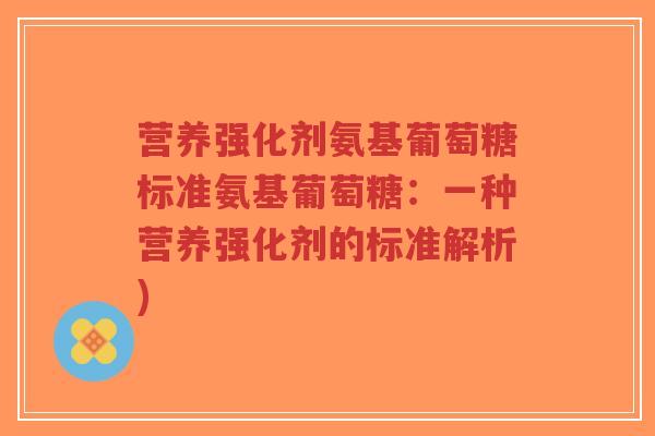 营养强化剂氨基葡萄糖标准氨基葡萄糖：一种营养强化剂的标准解析)