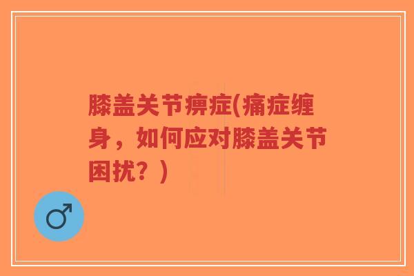 膝盖关节痹症(痛症缠身，如何应对膝盖关节困扰？)