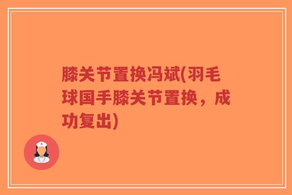 膝关节置换冯斌(羽毛球国手膝关节置换，成功复出)