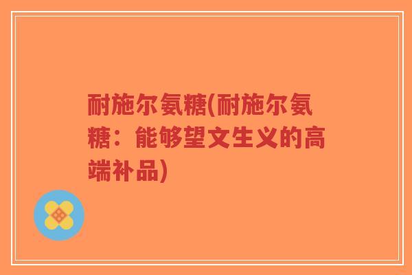耐施尔氨糖(耐施尔氨糖:能够望文生义的高端补品) 耐施尔氨糖(耐施尔氨糖:能够望文生义的高端补品)