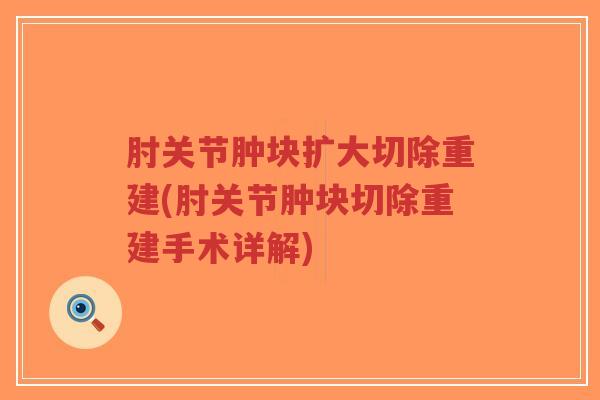 肘关节肿块扩大切除重建(肘关节肿块切除重建手术详解) 肘关节肿块扩大切除重建(肘关节肿块切除重建手术详解)