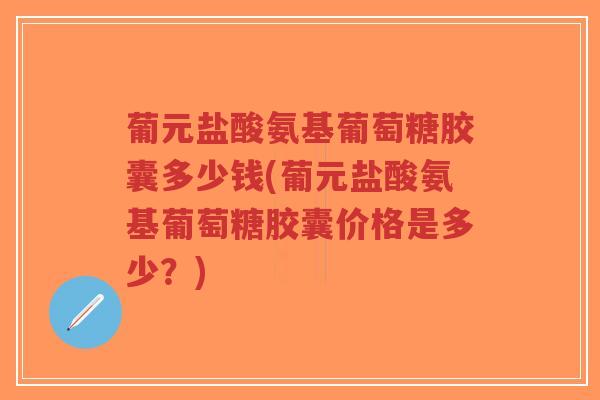 葡元盐酸氨基葡萄糖胶囊多少钱(葡元盐酸氨基葡萄糖胶囊价格是多少?) 葡元盐酸氨基葡萄糖胶囊多少钱(葡元盐酸氨基葡萄糖胶囊价格是多少?)