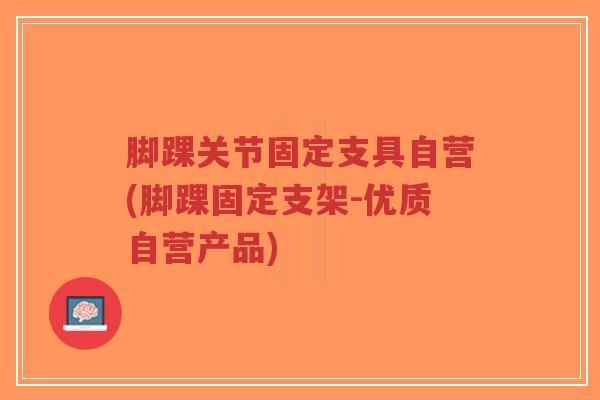 脚踝关节固定支具自营(脚踝固定支架-优质自营产品)