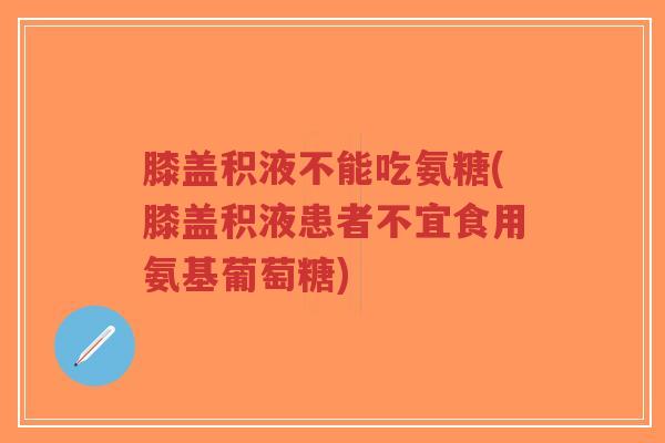 膝盖积液不能吃氨糖(膝盖积液患者不宜食用氨基葡萄糖) 膝盖积液不能吃氨糖(膝盖积液患者不宜食用氨基葡萄糖)