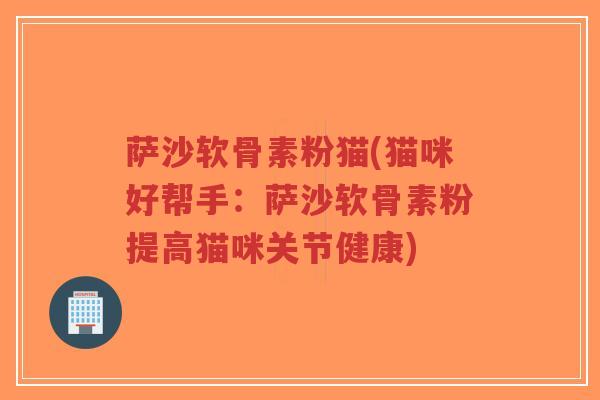 萨沙软骨素粉猫(猫咪好帮手:萨沙软骨素粉提高猫咪关节健康) 萨沙软骨素粉猫(猫咪好帮手:萨沙软骨素粉提高猫咪关节健康)