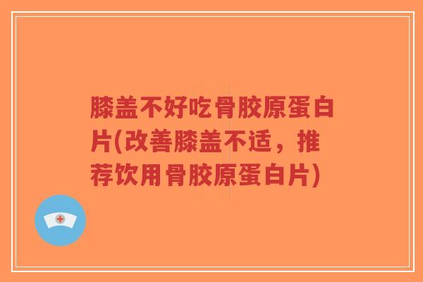 膝盖不好吃骨胶原蛋白片(改善膝盖不适，推荐饮用骨胶原蛋白片)