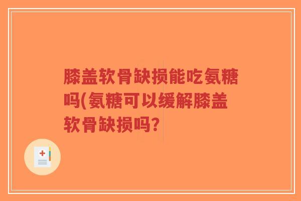 膝盖软骨缺损能吃氨糖吗(氨糖可以缓解膝盖软骨缺损吗? 膝盖软骨缺损能吃氨糖吗(氨糖可以缓解膝盖软骨缺损吗?