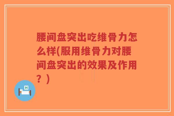 腰间盘突出吃维骨力怎么样(服用维骨力对腰间盘突出的效果及作用?) 腰间盘突出吃维骨力怎么样(服用维骨力对腰间盘突出的效果及作用?)