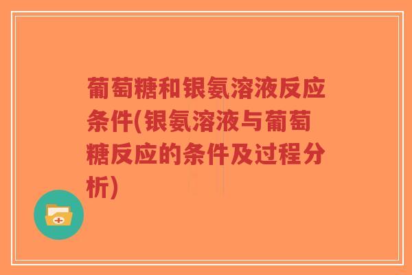 葡萄糖和银氨溶液反应条件(银氨溶液与葡萄糖反应的条件及过程分析)