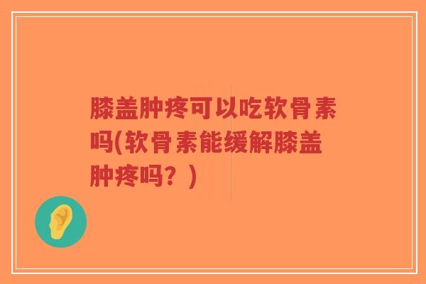 膝盖肿疼可以吃软骨素吗(软骨素能缓解膝盖肿疼吗？)