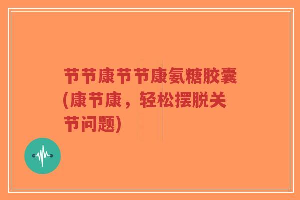节节康节节康氨糖胶囊(康节康，轻松摆脱关节问题)