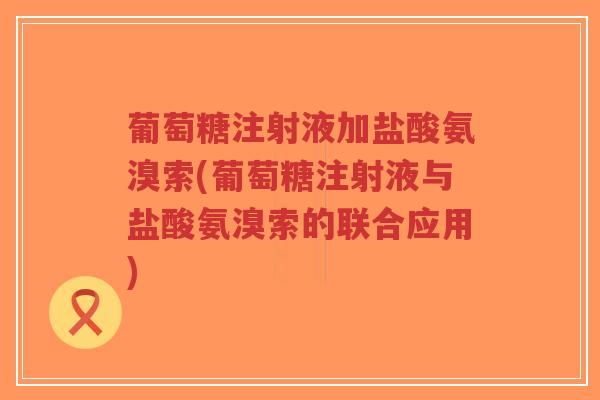 葡萄糖注射液加盐酸氨溴索(葡萄糖注射液与盐酸氨溴索的联合应用) 葡萄糖注射液加盐酸氨溴索(葡萄糖注射液与盐酸氨溴索的联合应用)