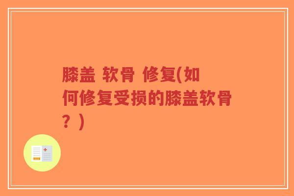 膝盖 软骨 修复(如何修复受损的膝盖软骨?) 膝盖 软骨 修复(如何修复受损的膝盖软骨?)