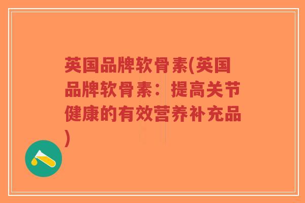 英国品牌软骨素(英国品牌软骨素:提高关节健康的有效营养补充品) 英国品牌软骨素(英国品牌软骨素:提高关节健康的有效营养补充品)