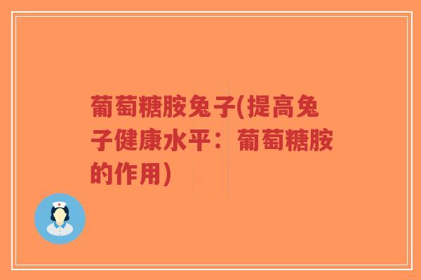 葡萄糖胺兔子(提高兔子健康水平:葡萄糖胺的作用) 葡萄糖胺兔子(提高兔子健康水平:葡萄糖胺的作用)
