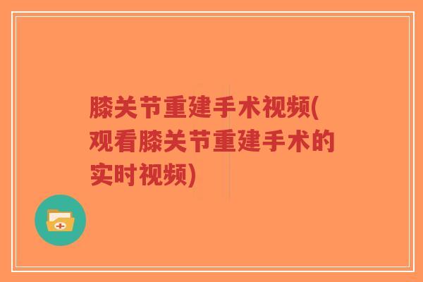 膝关节重建手术视频(观看膝关节重建手术的实时视频) 膝关节重建手术视频(观看膝关节重建手术的实时视频)