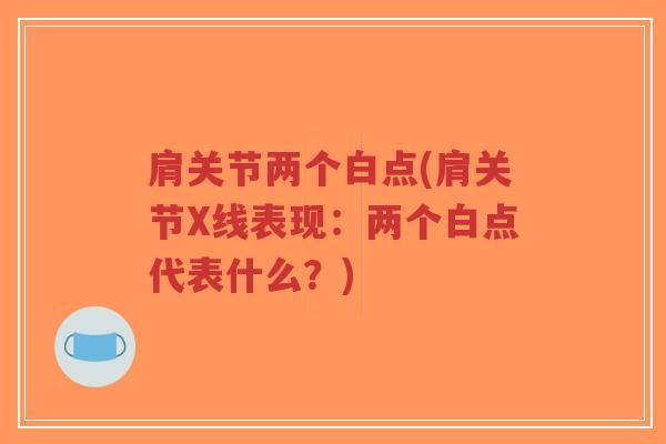 肩关节两个白点(肩关节X线表现:两个白点代表什么?) 肩关节两个白点(肩关节X线表现:两个白点代表什么?)