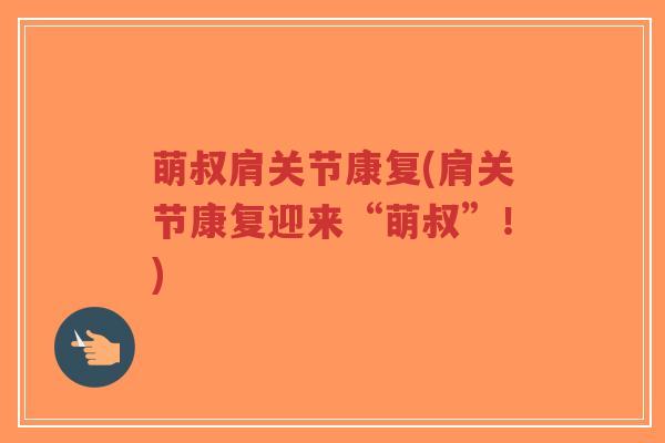 萌叔肩关节康复(肩关节康复迎来“萌叔”！)