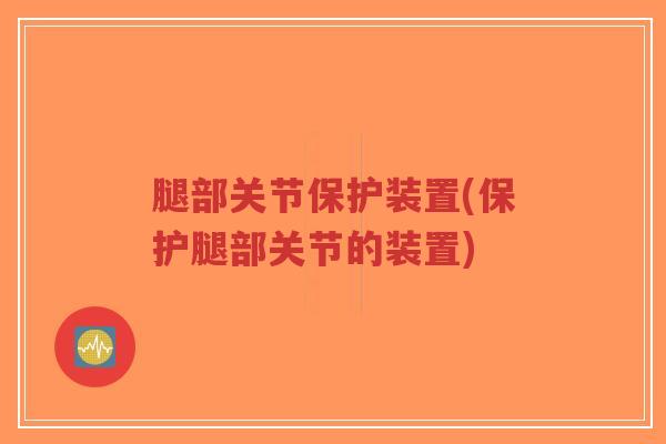 腿部关节保护装置(保护腿部关节的装置)