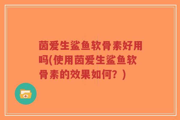茵爱生鲨鱼软骨素好用吗(使用茵爱生鲨鱼软骨素的效果如何?) 茵爱生鲨鱼软骨素好用吗(使用茵爱生鲨鱼软骨素的效果如何?)