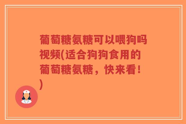 葡萄糖氨糖可以喂狗吗视频(适合狗狗食用的葡萄糖氨糖,快来看!) 葡萄糖氨糖可以喂狗吗视频(适合狗狗食用的葡萄糖氨糖,快来看!)
