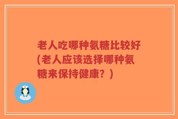 老人吃哪种氨糖比较好(老人应该选择哪种氨糖来保持健康?) 老人吃哪种氨糖比较好(老人应该选择哪种氨糖来保持健康?)