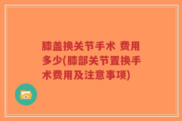 膝盖换关节手术 费用多少(膝部关节置换手术费用及注意事项) 膝盖换关节手术 费用多少(膝部关节置换手术费用及注意事项)