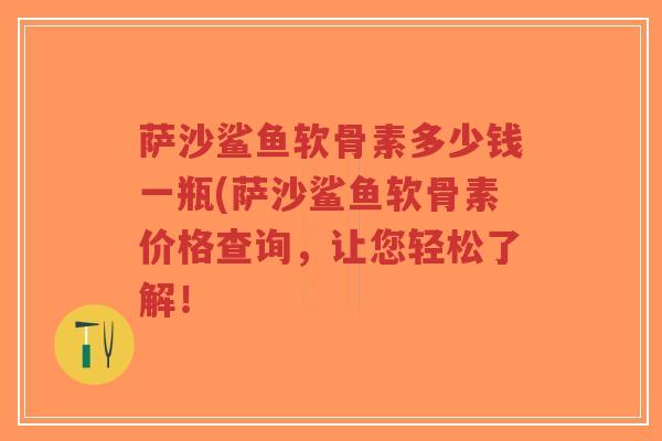 萨沙鲨鱼软骨素多少钱一瓶(萨沙鲨鱼软骨素价格查询,让您轻松了解! 萨沙鲨鱼软骨素多少钱一瓶(萨沙鲨鱼软骨素价格查询,让您轻松了解!
