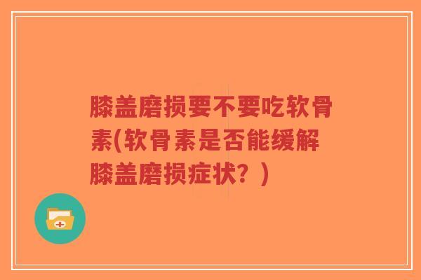 膝盖磨损要不要吃软骨素(软骨素是否能缓解膝盖磨损症状?) 膝盖磨损要不要吃软骨素(软骨素是否能缓解膝盖磨损症状?)