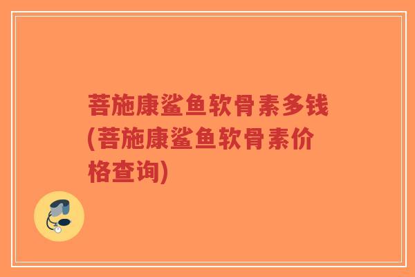 菩施康鲨鱼软骨素多钱(菩施康鲨鱼软骨素价格查询) 菩施康鲨鱼软骨素多钱(菩施康鲨鱼软骨素价格查询)