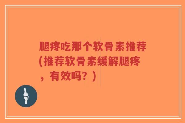 腿疼吃那个软骨素推荐(推荐软骨素缓解腿疼,有效吗?) 腿疼吃那个软骨素推荐(推荐软骨素缓解腿疼,有效吗?)