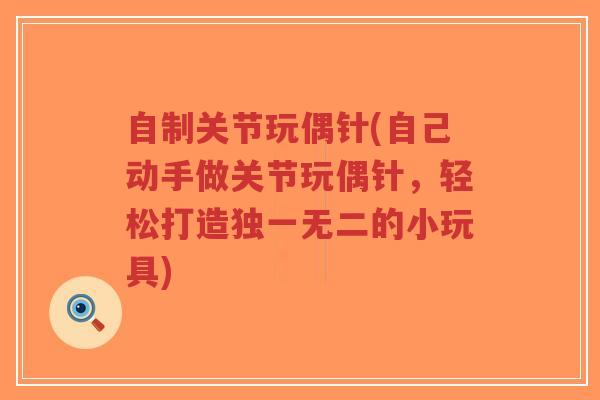 自制关节玩偶针(自己动手做关节玩偶针,轻松打造独一无二的小玩具) 自制关节玩偶针(自己动手做关节玩偶针,轻松打造独一无二的小玩具)