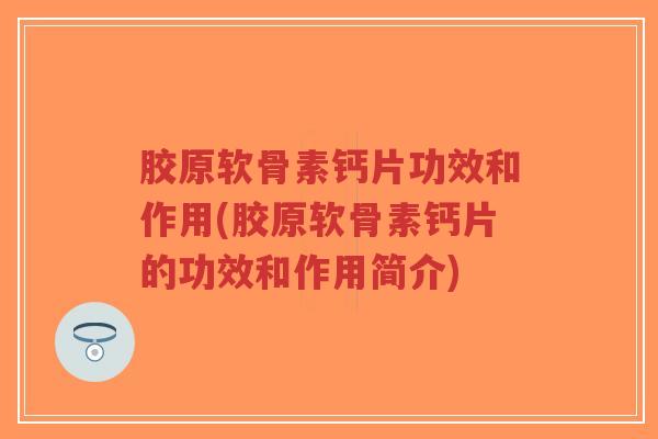 胶原软骨素钙片功效和作用(胶原软骨素钙片的功效和作用简介)