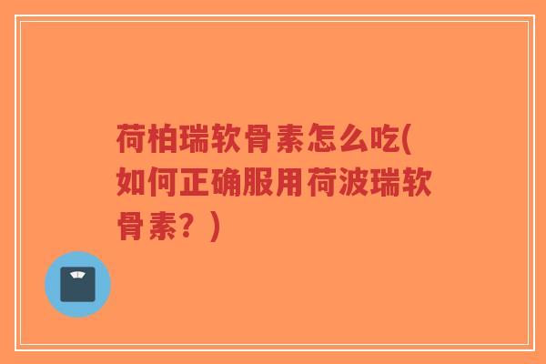 荷柏瑞软骨素怎么吃(如何正确服用荷波瑞软骨素?) 荷柏瑞软骨素怎么吃(如何正确服用荷波瑞软骨素?)