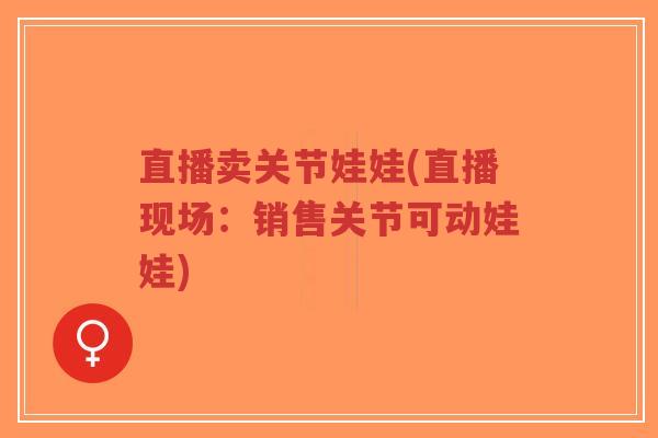 直播卖关节娃娃(直播现场:销售关节可动娃娃) 直播卖关节娃娃(直播现场:销售关节可动娃娃)