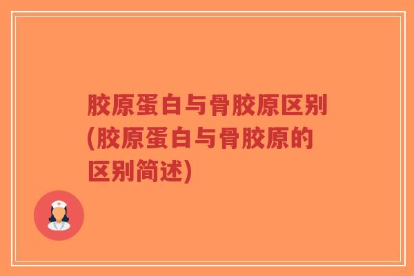胶原蛋白与骨胶原区别(胶原蛋白与骨胶原的区别简述) 胶原蛋白与骨胶原区别(胶原蛋白与骨胶原的区别简述)