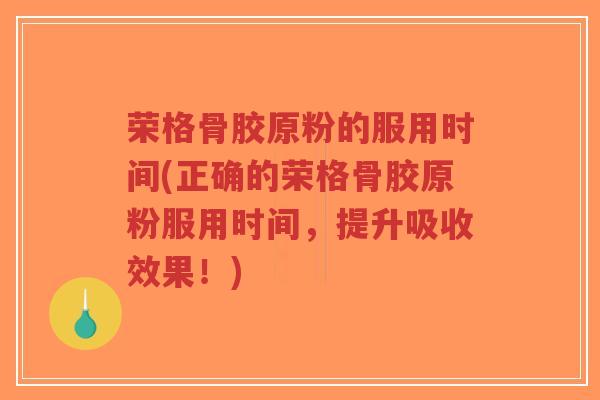 荣格骨胶原粉的服用时间(正确的荣格骨胶原粉服用时间，提升吸收效果！)