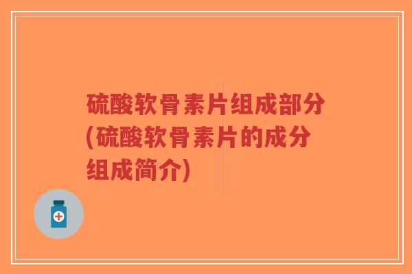 硫酸软骨素片组成部分(硫酸软骨素片的成分组成简介) 硫酸软骨素片组成部分(硫酸软骨素片的成分组成简介)