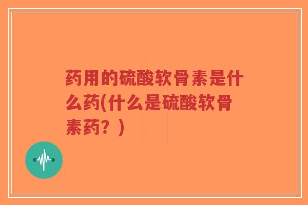 药用的硫酸软骨素是什么药(什么是硫酸软骨素药?) 药用的硫酸软骨素是什么药(什么是硫酸软骨素药?)