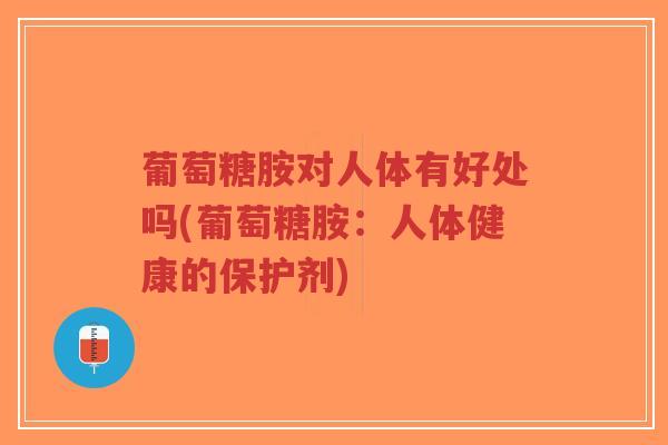 葡萄糖胺对人体有好处吗(葡萄糖胺：人体健康的保护剂)