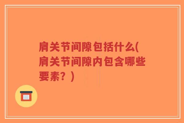 肩关节间隙包括什么(肩关节间隙内包含哪些要素?) 肩关节间隙包括什么(肩关节间隙内包含哪些要素?)