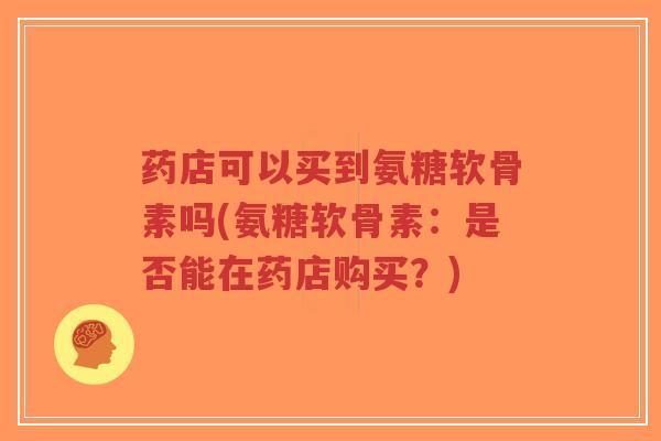 药店可以买到氨糖软骨素吗(氨糖软骨素：是否能在药店购买？)
