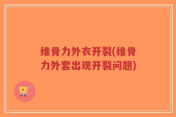 维骨力外衣开裂(维骨力外套出现开裂问题) 维骨力外衣开裂(维骨力外套出现开裂问题)