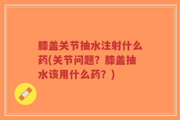 膝盖关节抽水注射什么药(关节问题?膝盖抽水该用什么药?) 膝盖关节抽水注射什么药(关节问题?膝盖抽水该用什么药?)
