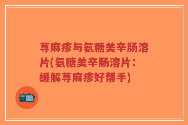 荨麻疹与氨糖美辛肠溶片(氨糖美辛肠溶片:缓解荨麻疹好帮手) 荨麻疹与氨糖美辛肠溶片(氨糖美辛肠溶片:缓解荨麻疹好帮手)