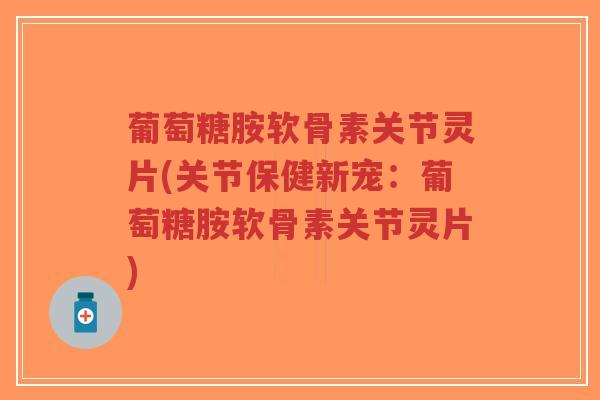 葡萄糖胺软骨素关节灵片(关节保健新宠:葡萄糖胺软骨素关节灵片) 葡萄糖胺软骨素关节灵片(关节保健新宠:葡萄糖胺软骨素关节灵片)