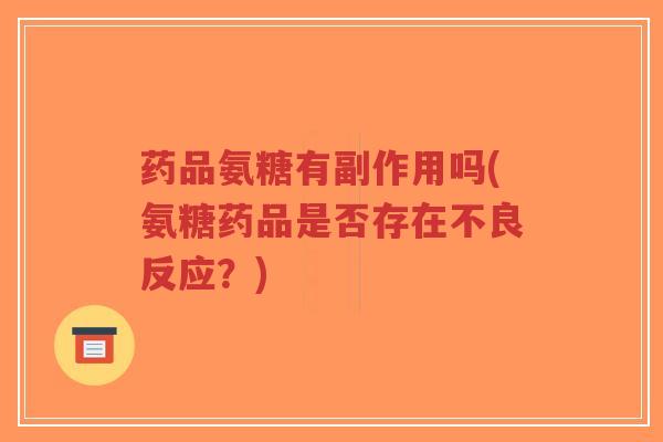 药品氨糖有副作用吗(氨糖药品是否存在不良反应?) 药品氨糖有副作用吗(氨糖药品是否存在不良反应?)