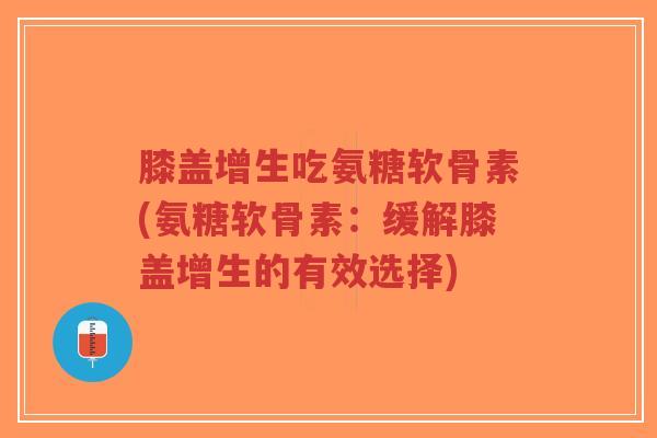膝盖增生吃氨糖软骨素(氨糖软骨素:缓解膝盖增生的有效选择) 膝盖增生吃氨糖软骨素(氨糖软骨素:缓解膝盖增生的有效选择)