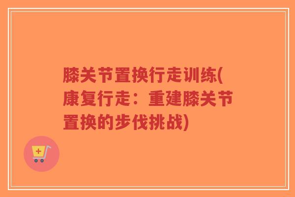 膝关节置换行走训练(康复行走:重建膝关节置换的步伐挑战) 膝关节置换行走训练(康复行走:重建膝关节置换的步伐挑战)